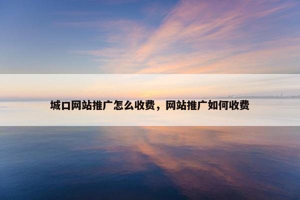 城口网站推广怎么收费，网站推广如何收费