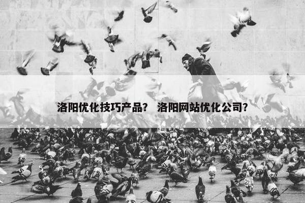 洛阳优化技巧产品？ 洛阳网站优化公司？
