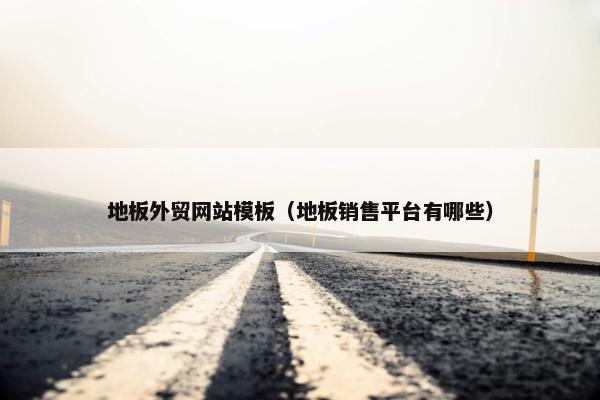 地板外贸网站模板（地板销售平台有哪些）