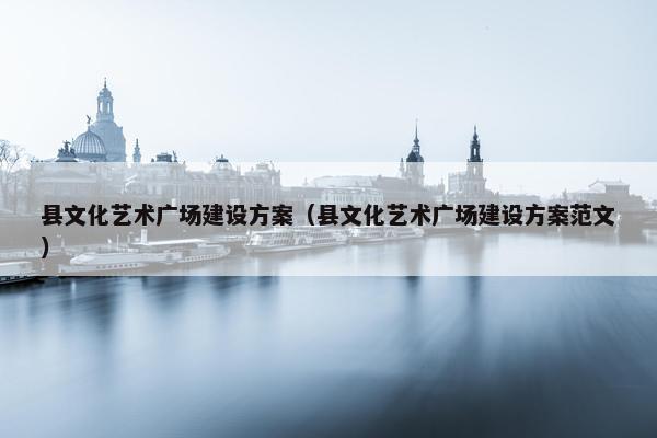 县文化艺术广场建设方案（县文化艺术广场建设方案范文）