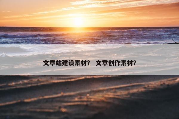 文章站建设素材？ 文章创作素材？