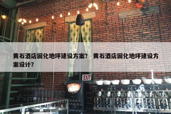 黄石酒店固化地坪建设方案？ 黄石酒店固化地坪建设方案设计？