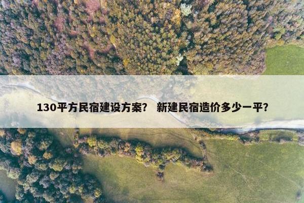 130平方民宿建设方案？ 新建民宿造价多少一平？