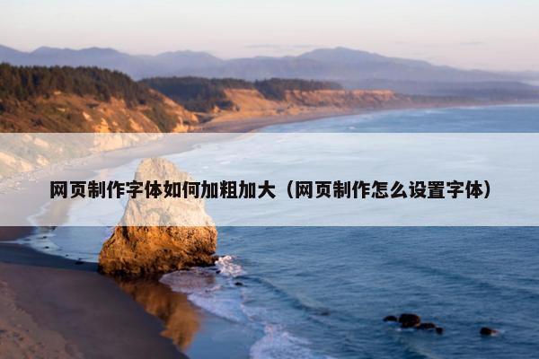 网页制作字体如何加粗加大（网页制作怎么设置字体）