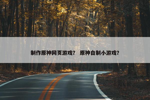 制作原神网页游戏？ 原神自制小游戏？