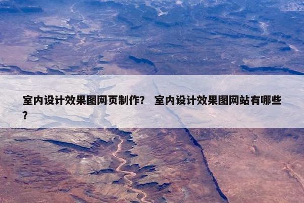 室内设计效果图网页制作？ 室内设计效果图网站有哪些？