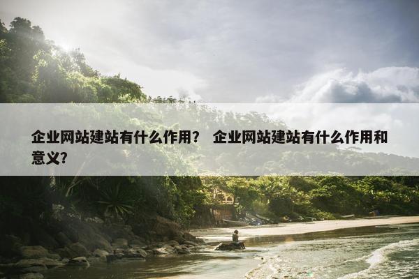 企业网站建站有什么作用？ 企业网站建站有什么作用和意义？