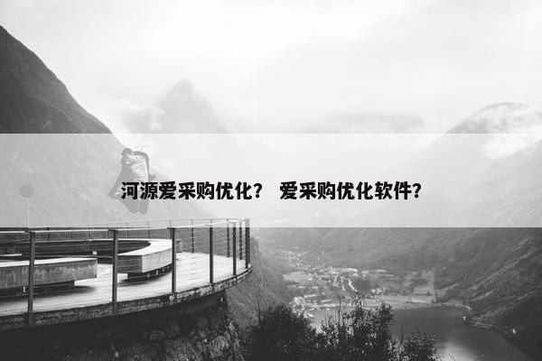 河源爱采购优化？ 爱采购优化软件？