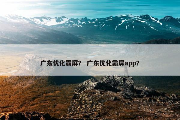 广东优化霸屏？ 广东优化霸屏app？
