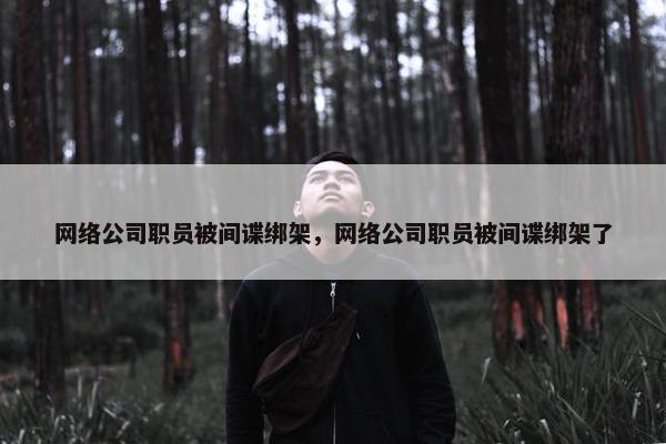 网络公司职员被间谍绑架，网络公司职员被间谍绑架了