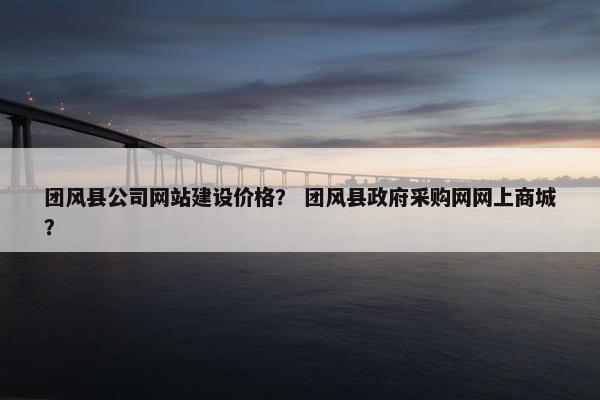 团风县公司网站建设价格？ 团风县政府采购网网上商城？