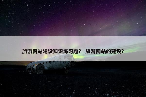旅游网站建设知识练习题？ 旅游网站的建设？