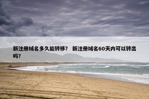 新注册域名多久能转移？ 新注册域名60天内可以转出吗？