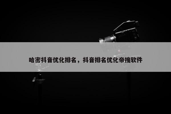 哈密抖音优化排名，抖音排名优化帝搜软件