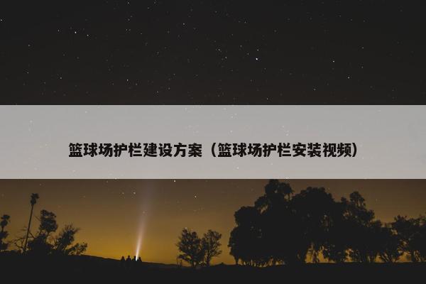 篮球场护栏建设方案（篮球场护栏安装视频）