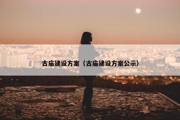 古庙建设方案（古庙建设方案公示）