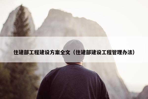 住建部工程建设方案全文（住建部建设工程管理办法）