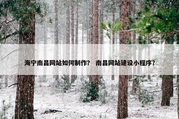 海宁南昌网站如何制作？ 南昌网站建设小程序？