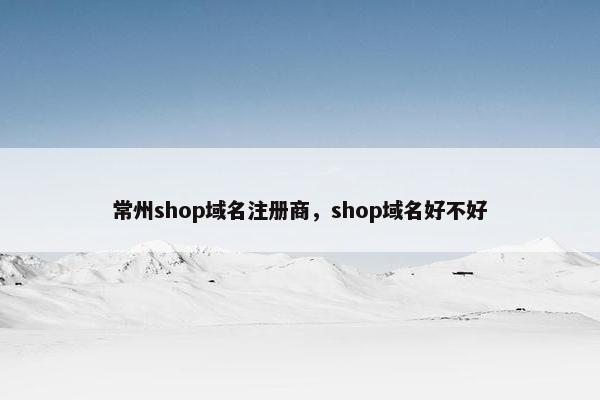 常州shop域名注册商，shop域名好不好