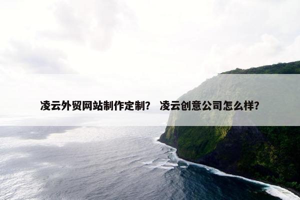 凌云外贸网站制作定制？ 凌云创意公司怎么样？