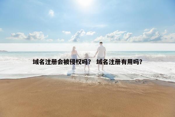 域名注册会被侵权吗？ 域名注册有用吗？