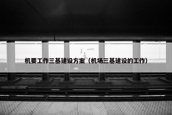 机要工作三基建设方案（机场三基建设的工作）