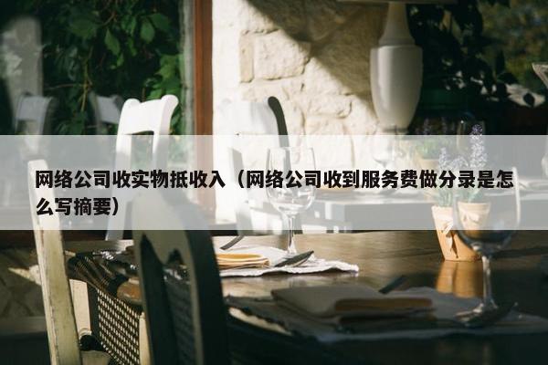 网络公司收实物抵收入（网络公司收到服务费做分录是怎么写摘要）