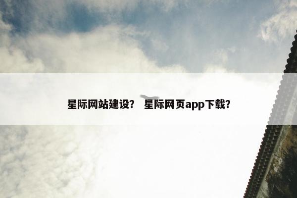星际网站建设？ 星际网页app下载？
