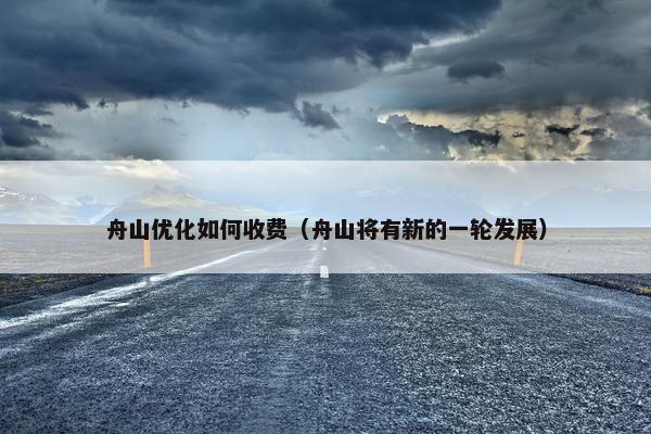 舟山优化如何收费（舟山将有新的一轮发展）
