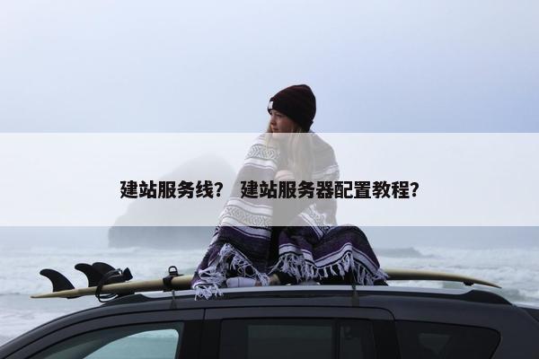 建站服务线？ 建站服务器配置教程？