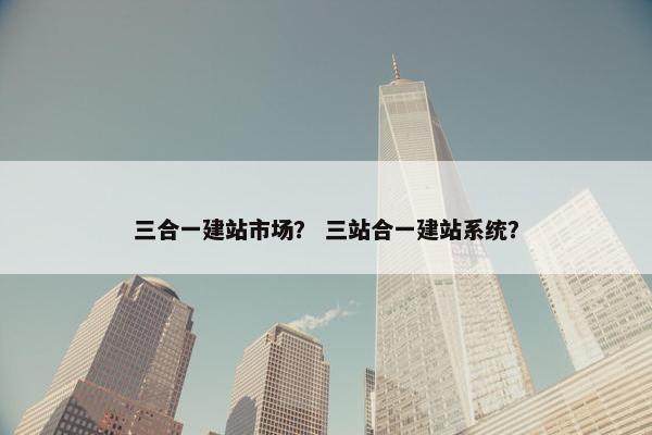 三合一建站市场？ 三站合一建站系统？