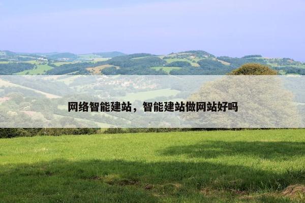 网络智能建站，智能建站做网站好吗