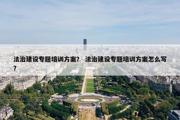 法治建设专题培训方案？ 法治建设专题培训方案怎么写？