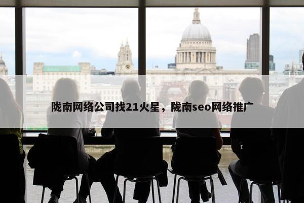 陇南网络公司找21火星，陇南seo网络推广