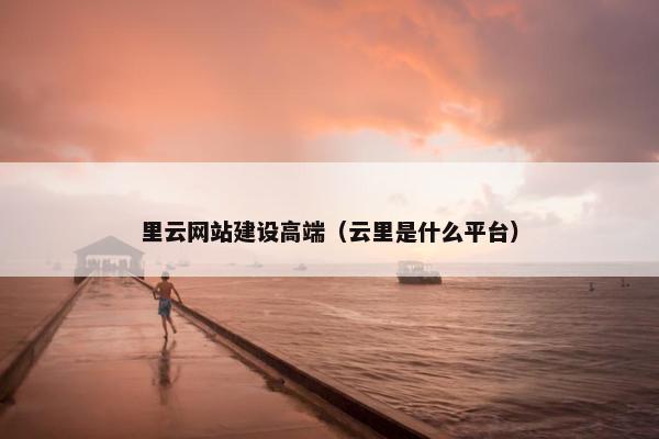 里云网站建设高端（云里是什么平台）