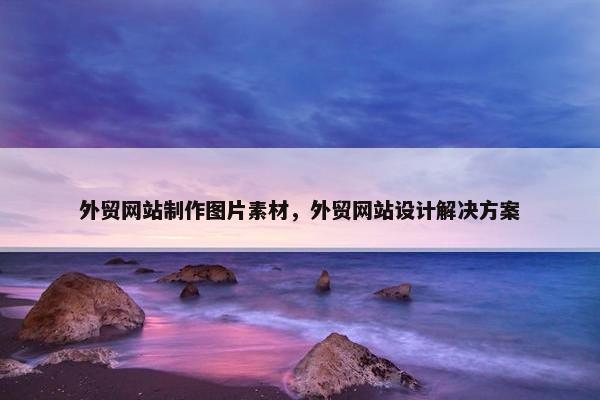 外贸网站制作图片素材，外贸网站设计解决方案