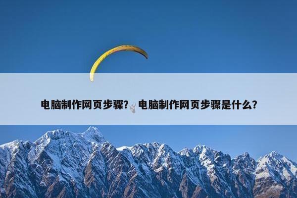 电脑制作网页步骤？ 电脑制作网页步骤是什么？