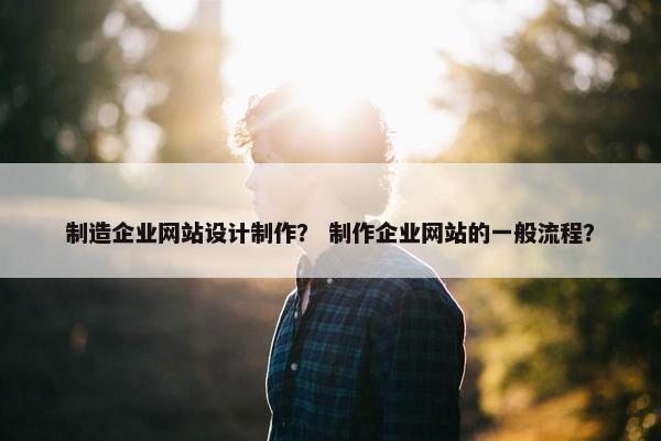 制造企业网站设计制作？ 制作企业网站的一般流程？