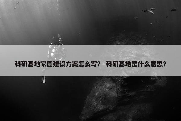科研基地家园建设方案怎么写？ 科研基地是什么意思？
