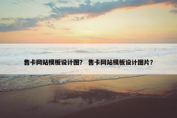 售卡网站模板设计图？ 售卡网站模板设计图片？
