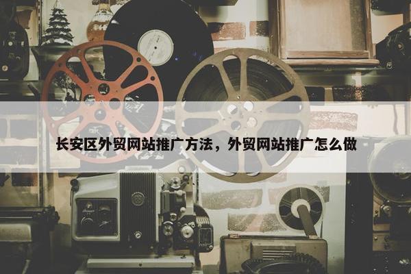 长安区外贸网站推广方法，外贸网站推广怎么做