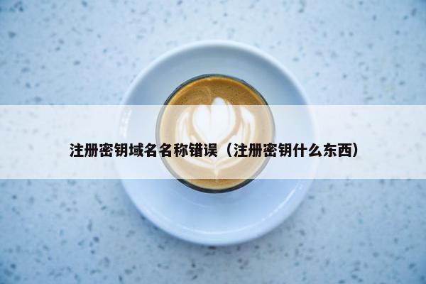 注册密钥域名名称错误（注册密钥什么东西）