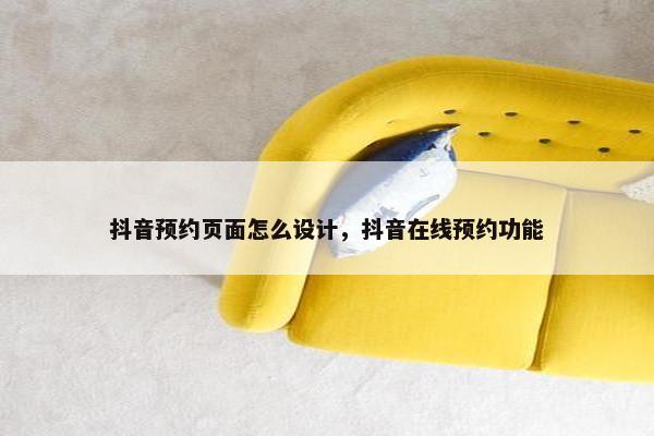 抖音预约页面怎么设计，抖音在线预约功能