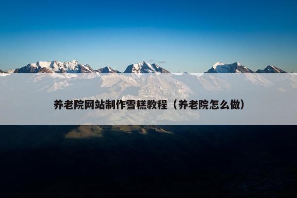 养老院网站制作雪糕教程（养老院怎么做）