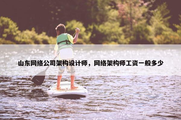 山东网络公司架构设计师，网络架构师工资一般多少