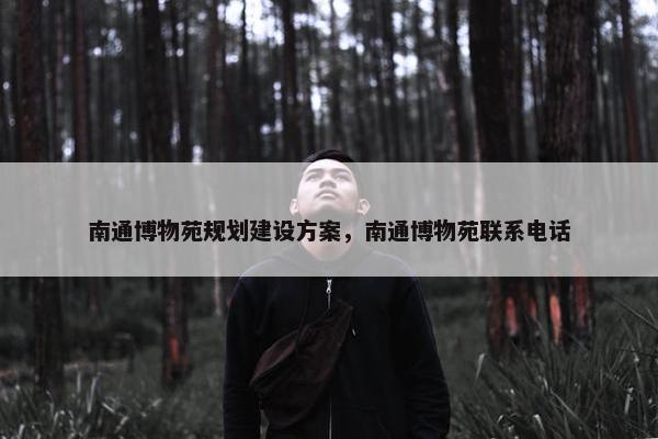 南通博物苑规划建设方案，南通博物苑联系电话