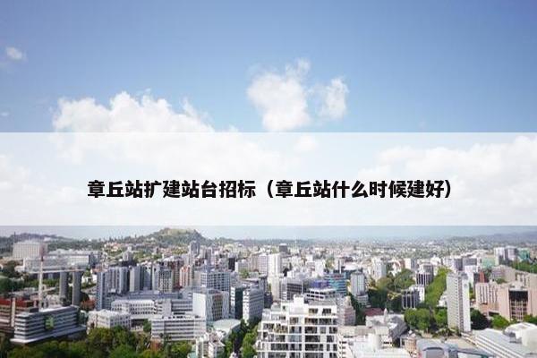 章丘站扩建站台招标（章丘站什么时候建好）