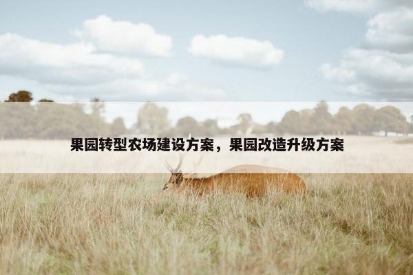果园转型农场建设方案，果园改造升级方案