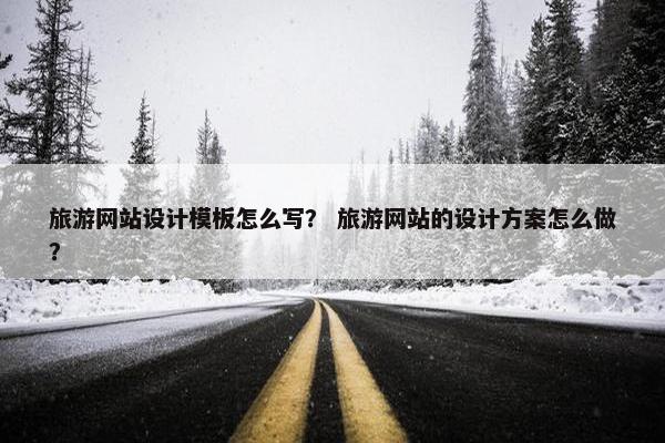 旅游网站设计模板怎么写？ 旅游网站的设计方案怎么做？