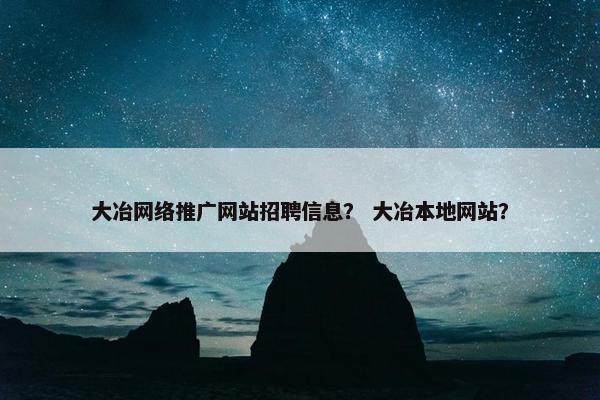 大冶网络推广网站招聘信息？ 大冶本地网站？